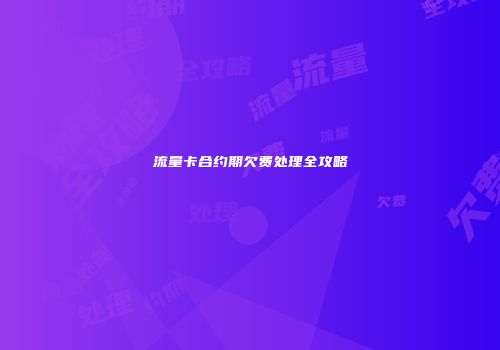 流量卡合约期欠费处理全攻略