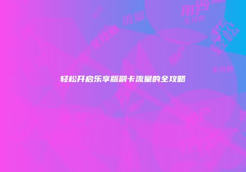 轻松开启乐享版副卡流量的全攻略