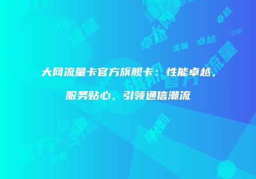 大网流量卡官方旗舰卡：性能卓越，服务贴心，引领通信潮流
