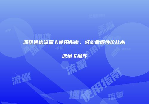 润研通信流量卡使用指南：轻松掌握性价比高流量卡操作