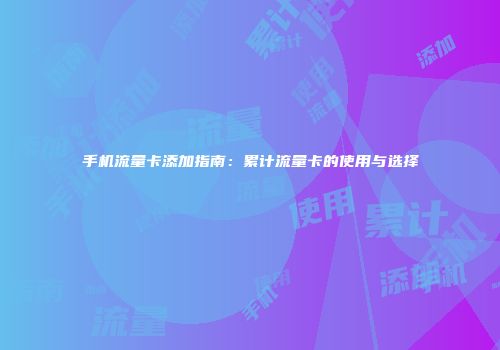 手机流量卡添加指南:累计流量卡的使用与选择