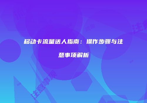 移动卡流量送人指南：操作步骤与注意事项解析