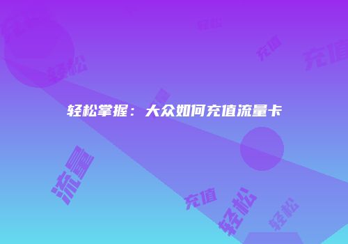 轻松掌握：大众如何充值流量卡