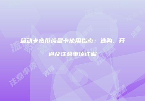 移动卡宽带流量卡使用指南:选购、开通及注意事项详解