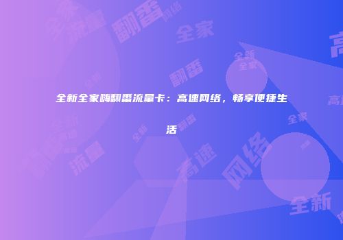 全新全家嗨翻番流量卡：高速网络，畅享便捷生活