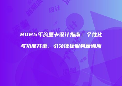 2025年流量卡设计指南：个性化与功能并重，引领便捷服务新潮流