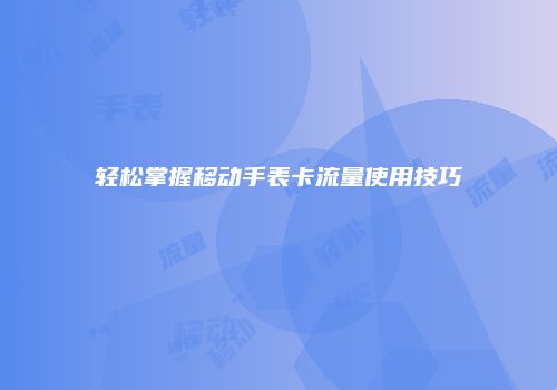 轻松掌握移动手表卡流量使用技巧