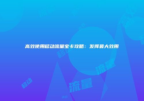高效使用移动流量宝卡攻略:发挥最大效用
