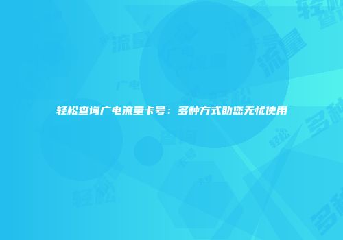 轻松查询广电流量卡号:多种方式助您无忧使用