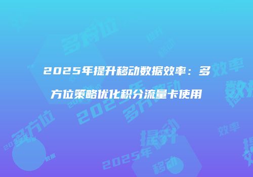 2025年提升移动数据效率：多方位策略优化积分流量卡使用