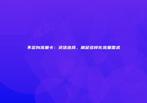 不定向流量卡：灵活选择，满足多样化流量需求