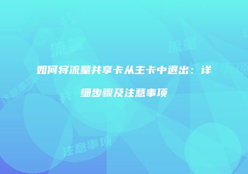如何将流量共享卡从主卡中退出:详细步骤及注意事项