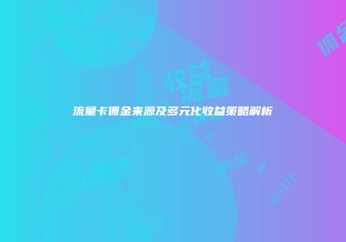 流量卡佣金来源及多元化收益策略解析