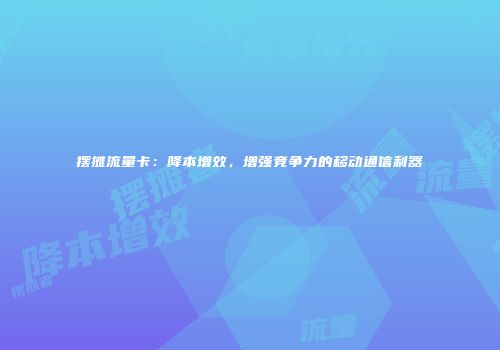 摆摊流量卡：降本增效，增强竞争力的移动通信利器