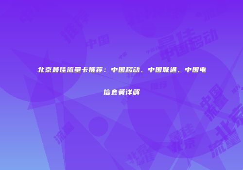 北京最佳流量卡推荐:中国移动、中国联通、中国电信套餐详解
