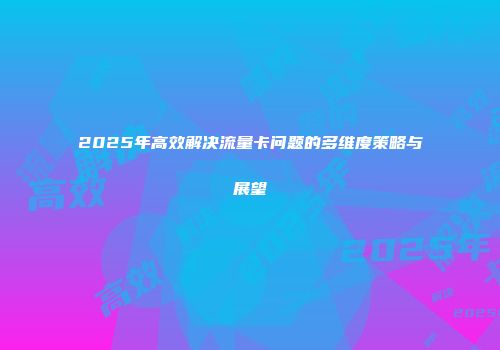 2025年高效解决流量卡问题的多维度策略与展望
