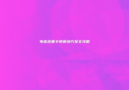 电信流量卡顿解决方案全攻略