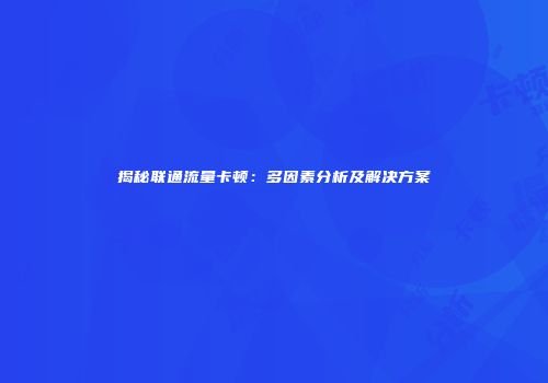 揭秘联通流量卡顿:多因素分析及解决方案