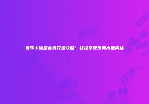 夜聊卡流量套餐开通攻略:轻松享受夜间高速网络