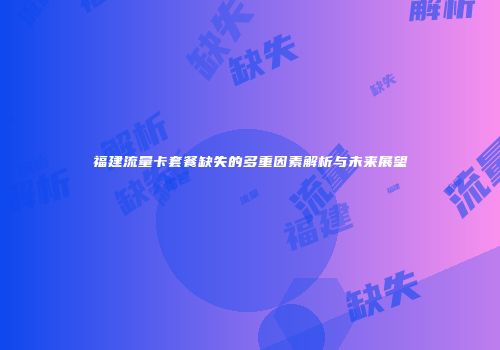 福建流量卡套餐缺失的多重因素解析与未来展望