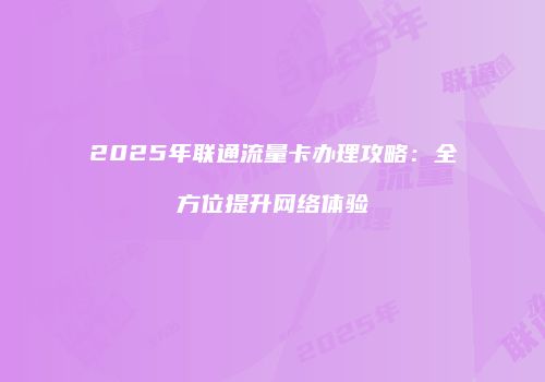 2025年联通流量卡办理攻略:全方位提升网络体验