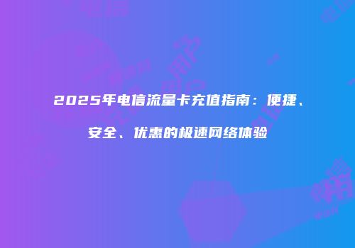 2025年电信流量卡充值指南：便捷、安全、优惠的极速网络体验