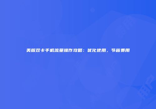 美版双卡手机流量操作攻略：优化使用，节省费用