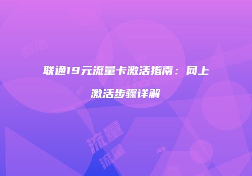 联通19元流量卡激活指南:网上激活步骤详解