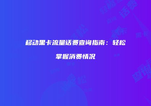 移动黑卡流量话费查询指南：轻松掌握消费情况