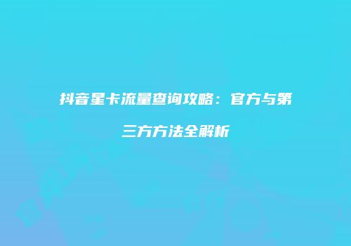抖音星卡流量查询攻略：官方与第三方方法全解析