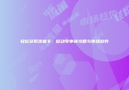 轻松获取流量卡：移动号申请攻略与市场趋势