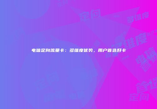 电信定向流量卡：多维度优势，用户首选好卡
