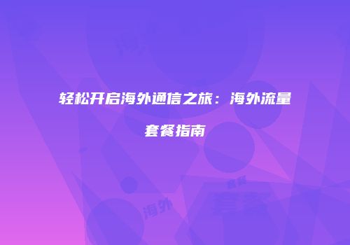 轻松开启海外通信之旅:海外流量套餐指南
