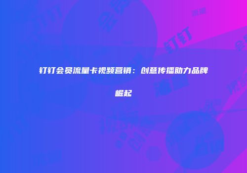 钉钉会员流量卡视频营销：创意传播助力品牌崛起