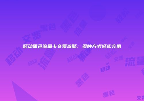移动黑色流量卡交费攻略：多种方式轻松充值