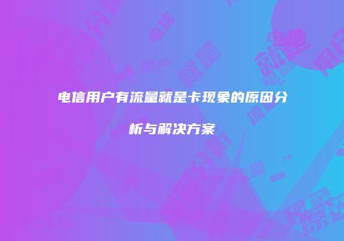 电信用户有流量就是卡现象的原因分析与解决方案