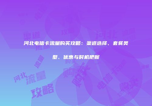 河北电信卡流量购买攻略：渠道选择、套餐类型、优惠与时机把握