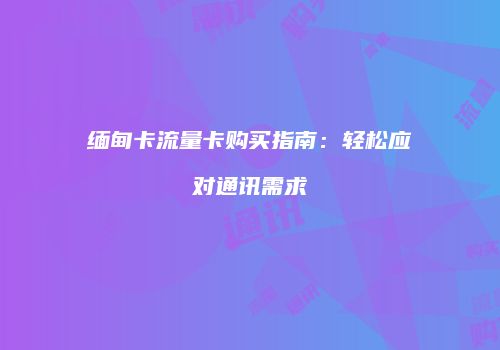 缅甸卡流量卡购买指南：轻松应对通讯需求