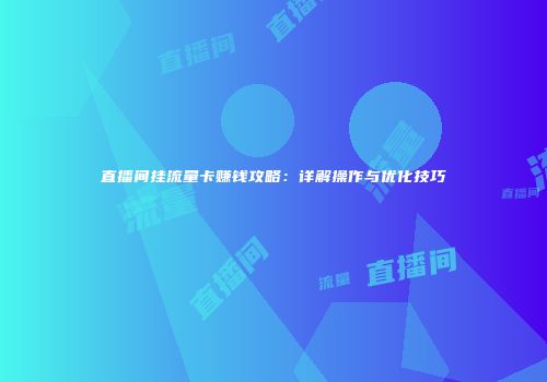 直播间挂流量卡赚钱攻略:详解操作与优化技巧