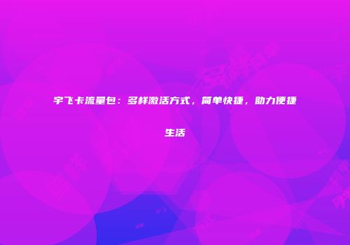 宇飞卡流量包:多样激活方式,简单快捷,助力便捷生活