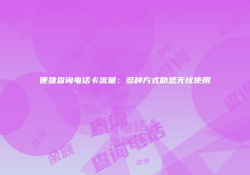 便捷查询电话卡流量:多种方式助您无忧使用