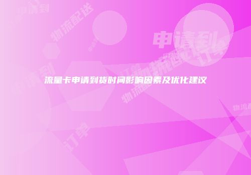 流量卡申请到货时间影响因素及优化建议