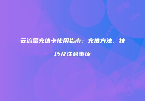 云流量充值卡使用指南：充值方法、技巧及注意事项