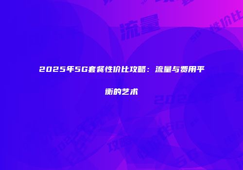 2025年5G套餐性价比攻略：流量与费用平衡的艺术