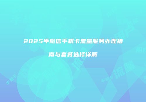 2025年微信手机卡流量服务办理指南与套餐选择详解