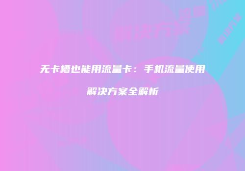 无卡槽也能用流量卡：手机流量使用解决方案全解析