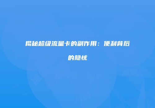 揭秘超级流量卡的副作用：便利背后的隐忧
