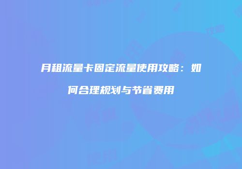 月租流量卡固定流量使用攻略:如何合理规划与节省费用