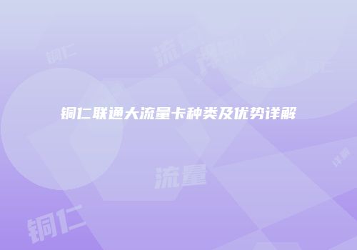 铜仁联通大流量卡种类及优势详解