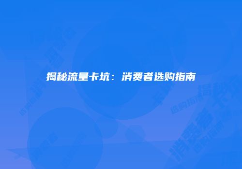 揭秘流量卡坑：消费者选购指南